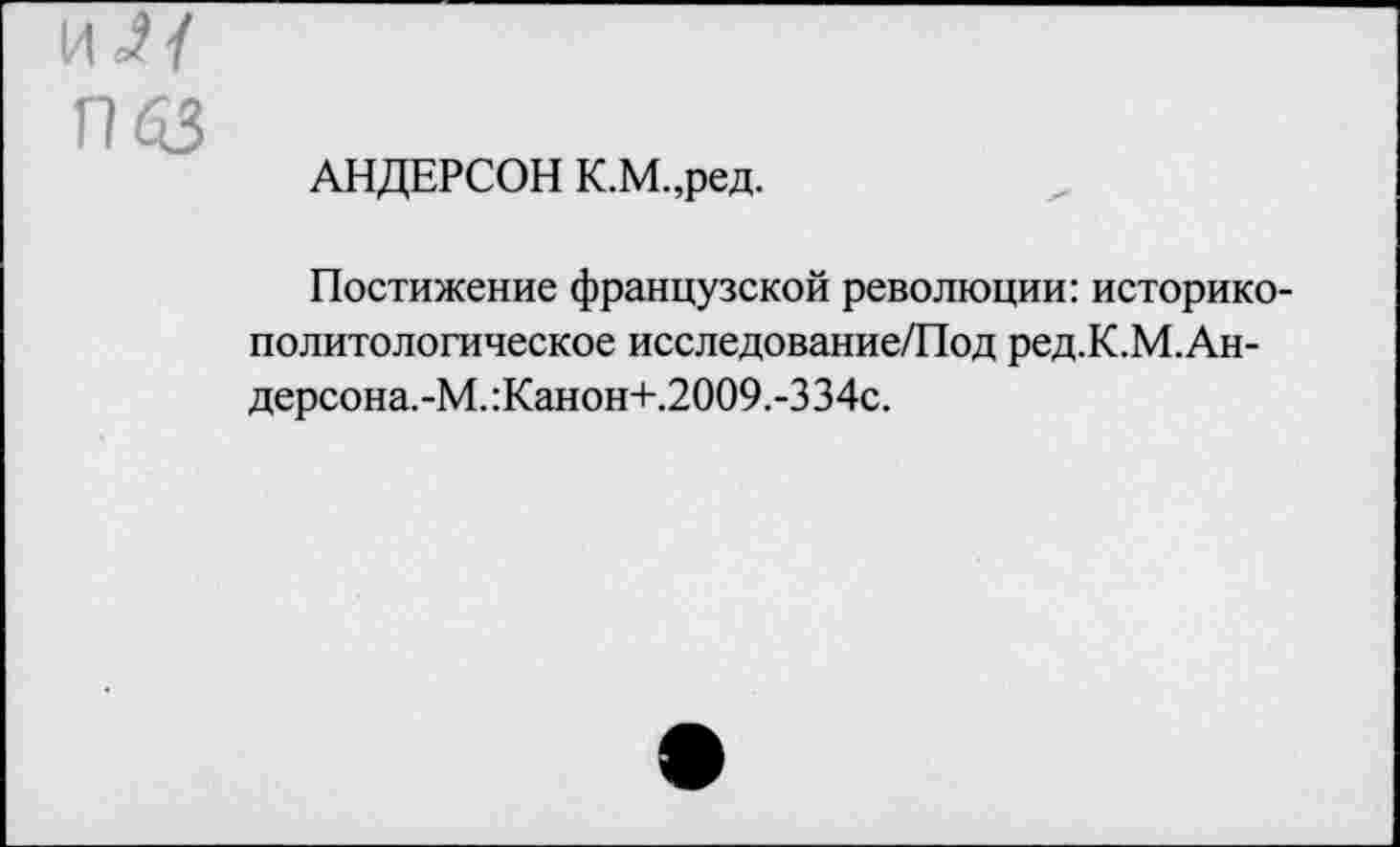 ﻿АНДЕРСОН К.М.,ред.
Постижение французской революции: историкополитологическое исследование/Под ред.К.М.Ан-дерсона.-М.:Канон+.2009.-334с.